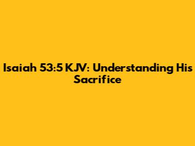 Isaiah 53:5 KJV: Understanding His Sacrifice