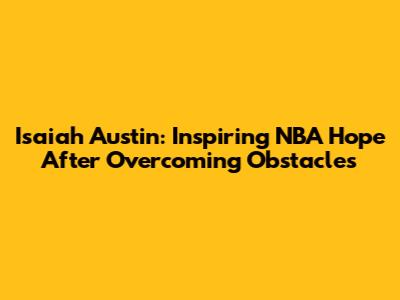 Isaiah Austin: Inspiring NBA Hope After Overcoming Obstacles