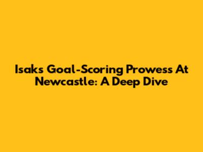 Isak's Goal-Scoring Prowess At Newcastle: A Deep Dive
