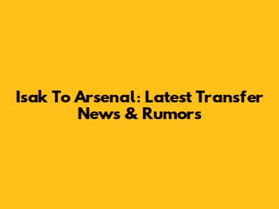 Isak To Arsenal: Latest Transfer News & Rumors