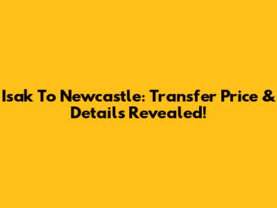 Isak To Newcastle: Transfer Price & Details Revealed!