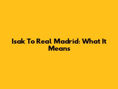 Isak To Real Madrid: What It Means