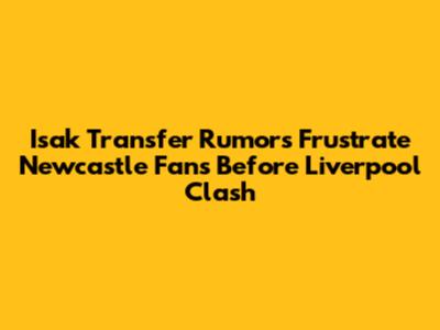 Isak Transfer Rumors Frustrate Newcastle Fans Before Liverpool Clash