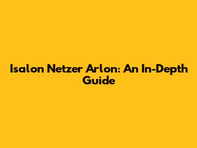 Isalon Netzer Arlon: An In-Depth Guide