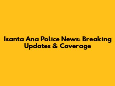 Isanta Ana Police News: Breaking Updates & Coverage