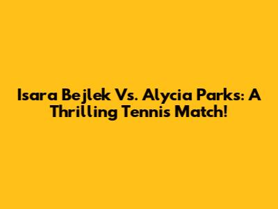 Isara Bejlek Vs. Alycia Parks: A Thrilling Tennis Match!