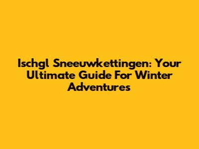 Ischgl Sneeuwkettingen: Your Ultimate Guide For Winter Adventures