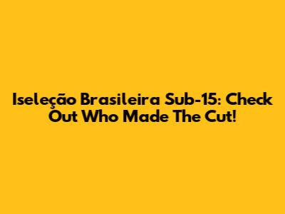 Iseleção Brasileira Sub-15: Check Out Who Made The Cut!