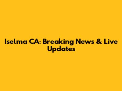 Iselma CA: Breaking News & Live Updates