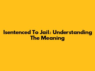 Isentenced To Jail: Understanding The Meaning