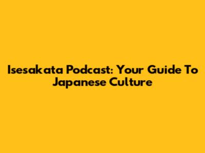 Isesakata Podcast: Your Guide To Japanese Culture