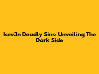 Isev3n Deadly Sins: Unveiling The Dark Side