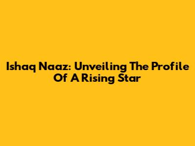 Ishaq Naaz: Unveiling The Profile Of A Rising Star
