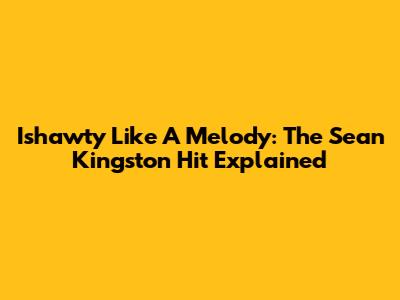 Ishawty Like A Melody: The Sean Kingston Hit Explained