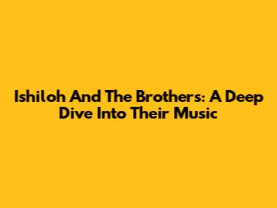 Ishiloh And The Brothers: A Deep Dive Into Their Music