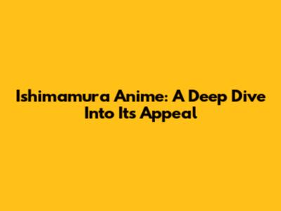 Ishimamura Anime: A Deep Dive Into Its Appeal
