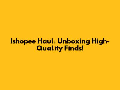 Ishopee Haul: Unboxing High-Quality Finds!
