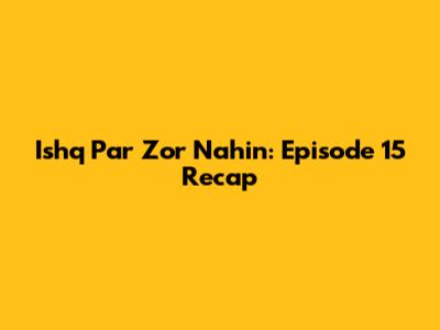 Ishq Par Zor Nahin: Episode 15 Recap