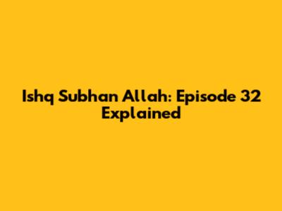 Ishq Subhan Allah: Episode 32 Explained