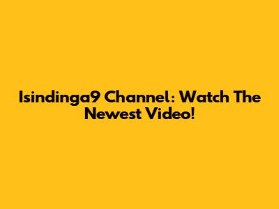Isindinga9 Channel: Watch The Newest Video!