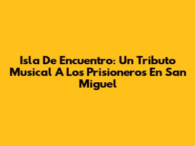 Isla De Encuentro: Un Tributo Musical A Los Prisioneros En San Miguel