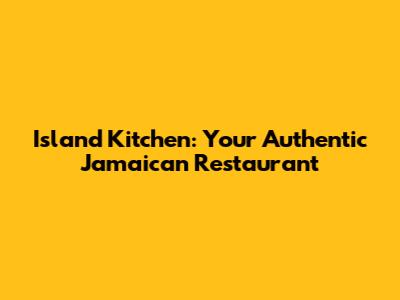 Island Kitchen: Your Authentic Jamaican Restaurant