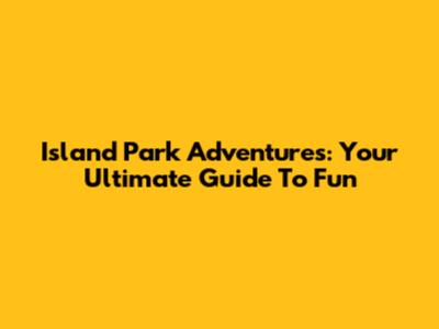Island Park Adventures: Your Ultimate Guide To Fun
