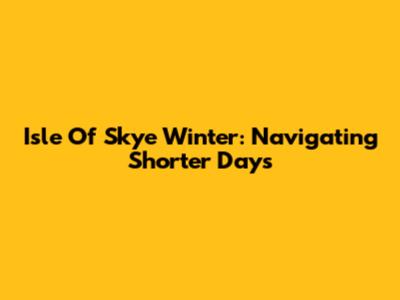 Isle Of Skye Winter: Navigating Shorter Days