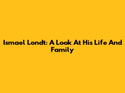 Ismael Londt: A Look At His Life And Family