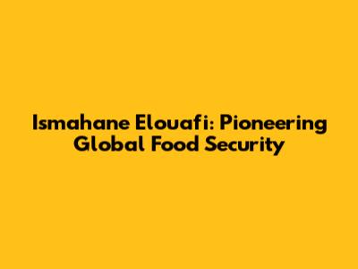 Ismahane Elouafi: Pioneering Global Food Security