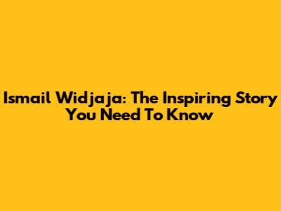 Ismail Widjaja: The Inspiring Story You Need To Know