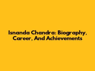 Isnanda Chandra: Biography, Career, And Achievements