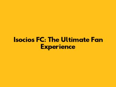 Isocios FC: The Ultimate Fan Experience