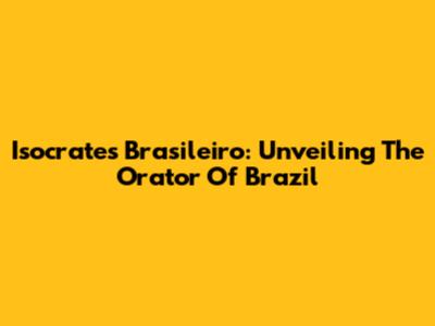 Isocrates Brasileiro: Unveiling The Orator Of Brazil