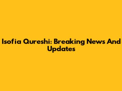 Isofia Qureshi: Breaking News And Updates