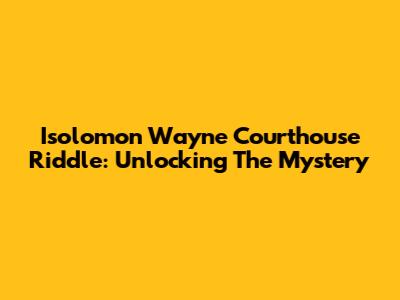 Isolomon Wayne Courthouse Riddle: Unlocking The Mystery