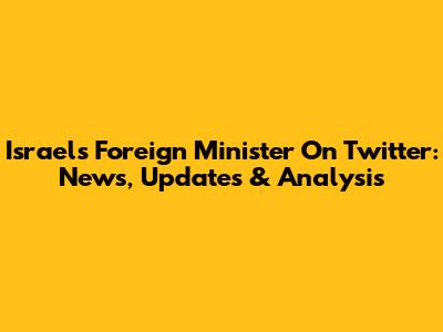 Israel's Foreign Minister On Twitter: News, Updates & Analysis