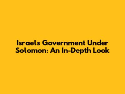 Israel's Government Under Solomon: An In-Depth Look
