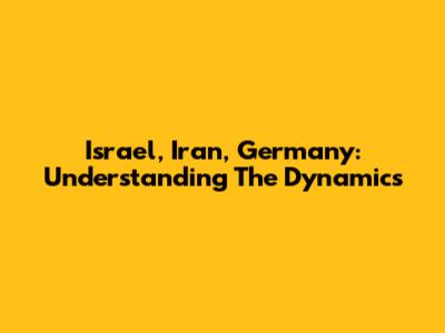 Israel, Iran, Germany: Understanding The Dynamics