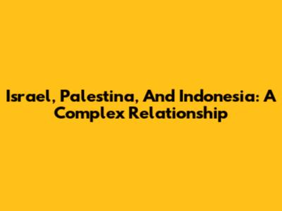 Israel, Palestina, And Indonesia: A Complex Relationship