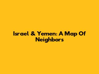 Israel & Yemen: A Map Of Neighbors
