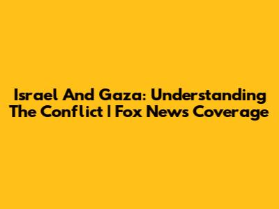 Israel And Gaza: Understanding The Conflict | Fox News Coverage