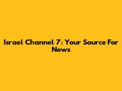 Israel Channel 7: Your Source For News