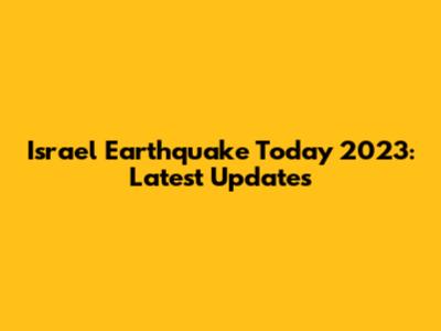 Israel Earthquake Today 2023: Latest Updates