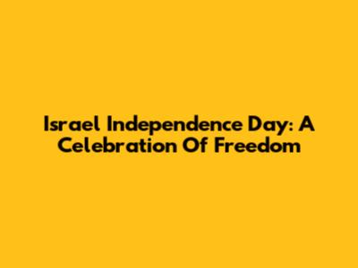 Israel Independence Day: A Celebration Of Freedom