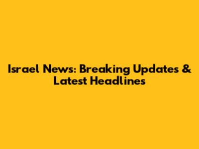 Israel News: Breaking Updates & Latest Headlines