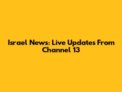 Israel News: Live Updates From Channel 13
