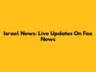 Israel News: Live Updates On Fox News