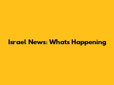 Israel News: What's Happening