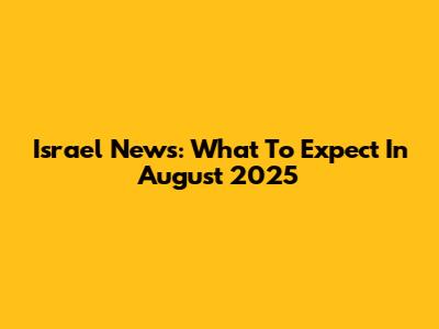 Israel News: What To Expect In August 2025